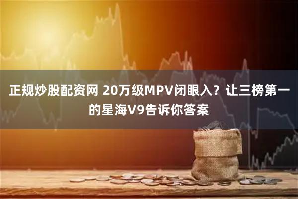 正规炒股配资网 20万级MPV闭眼入？让三榜第一的星海V9告诉你答案