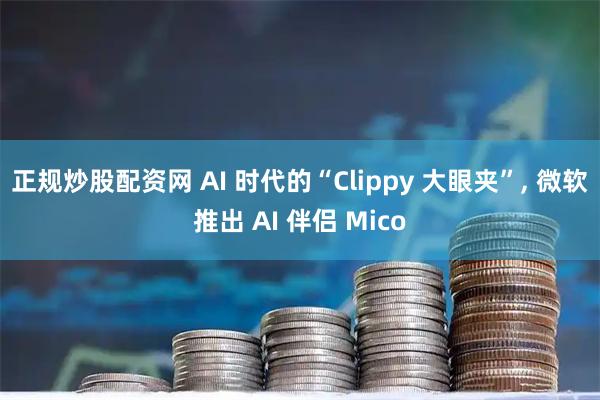 正规炒股配资网 AI 时代的“Clippy 大眼夹”, 微软推出 AI 伴侣 Mico