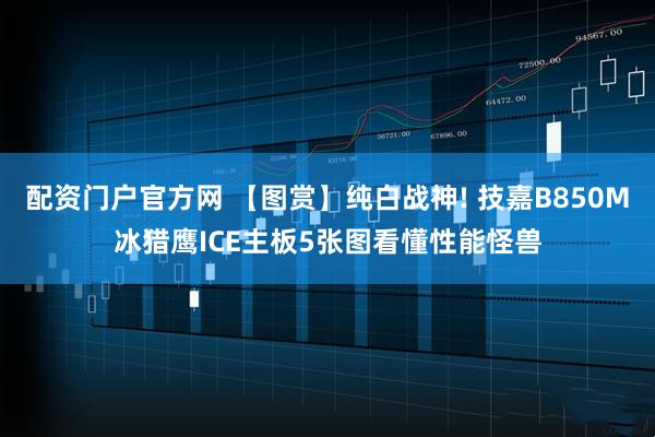 配资门户官方网 【图赏】纯白战神! 技嘉B850M冰猎鹰ICE主板5张图看懂性能怪兽