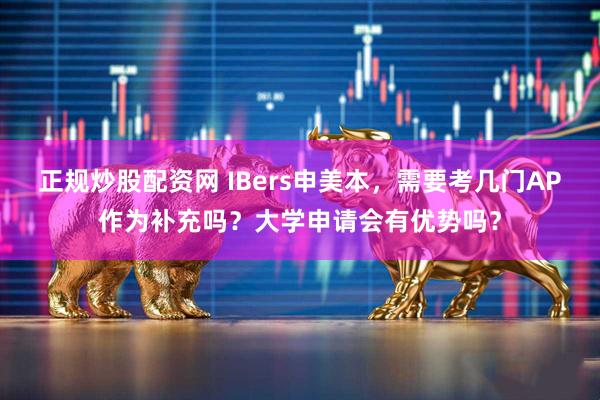 正规炒股配资网 IBers申美本，需要考几门AP作为补充吗？大学申请会有优势吗？