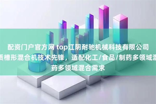 配资门户官方网 top江阴耐驰机械科技有限公司：高品质槽形混合机技术先锋，适配化工/食品/制药多领域混合需求