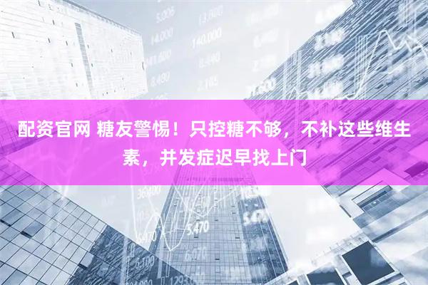 配资官网 糖友警惕！只控糖不够，不补这些维生素，并发症迟早找上门