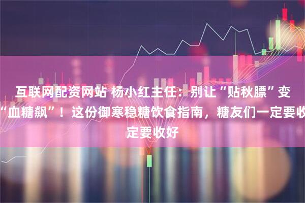 互联网配资网站 杨小红主任：别让“贴秋膘”变成“血糖飙”！这份御寒稳糖饮食指南，糖友们一定要收好
