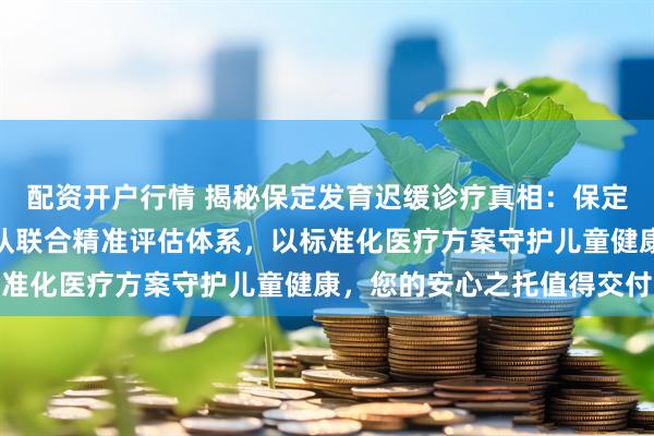 配资开户行情 揭秘保定发育迟缓诊疗真相：保定冀之翼资深儿科医师团队联合精准评估体系，以标准化医疗方案守护儿童健康，您的安心之托值得交付