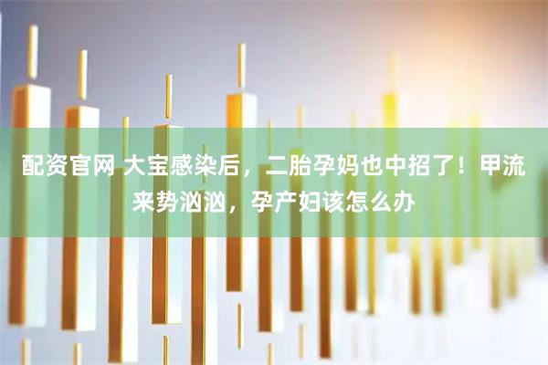 配资官网 大宝感染后，二胎孕妈也中招了！甲流来势汹汹，孕产妇该怎么办