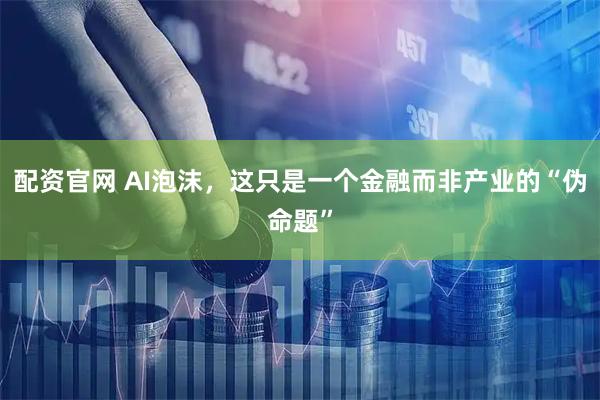 配资官网 AI泡沫，这只是一个金融而非产业的“伪命题”